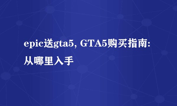 epic送gta5, GTA5购买指南:从哪里入手