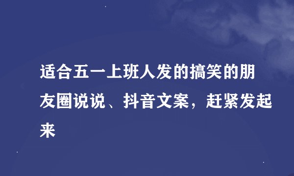适合五一上班人发的搞笑的朋友圈说说、抖音文案，赶紧发起来
