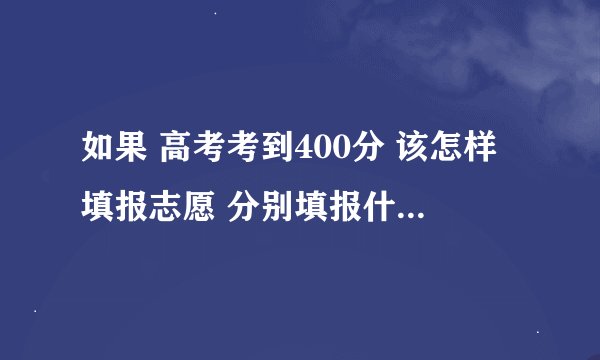 如果 高考考到400分 该怎样填报志愿 分别填报什么志愿? 有哪些学校？