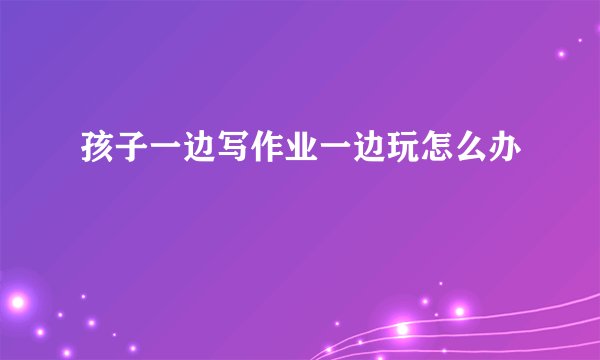 孩子一边写作业一边玩怎么办