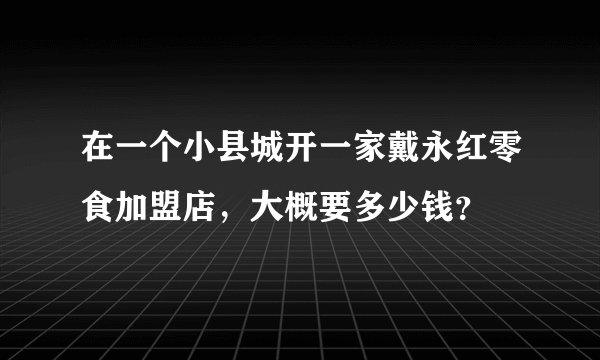 在一个小县城开一家戴永红零食加盟店，大概要多少钱？