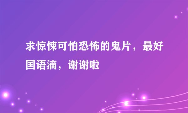 求惊悚可怕恐怖的鬼片，最好国语滴，谢谢啦