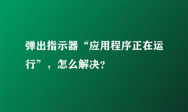 弹出指示器“应用程序正在运行”，怎么解决？