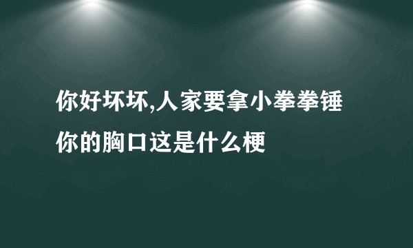 你好坏坏,人家要拿小拳拳锤你的胸口这是什么梗