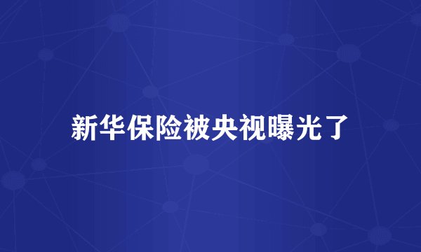 新华保险被央视曝光了