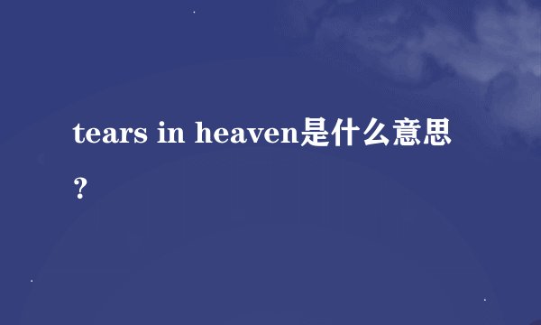 tears in heaven是什么意思？