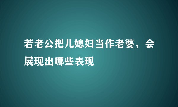 若老公把儿媳妇当作老婆，会展现出哪些表现