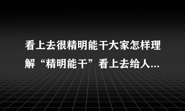 看上去很精明能干大家怎样理解“精明能干”看上去给人这样感觉的人内