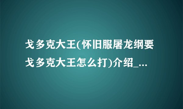戈多克大王(怀旧服屠龙纲要戈多克大王怎么打)介绍_戈多克大王(怀旧服屠龙纲要戈多克大王怎么打)是什么