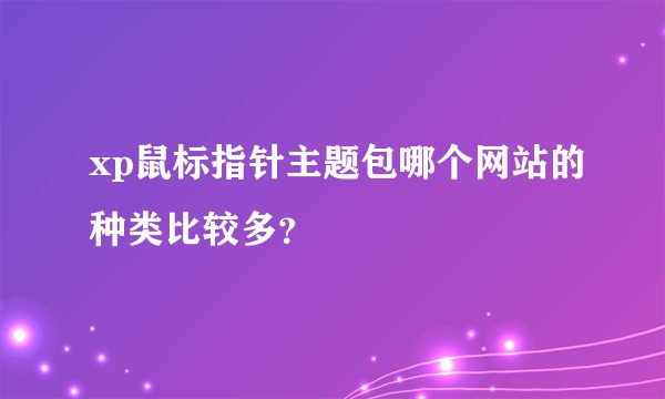 xp鼠标指针主题包哪个网站的种类比较多？