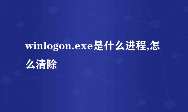 winlogon.exe是什么进程,怎么清除