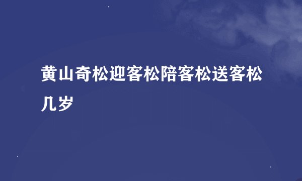 黄山奇松迎客松陪客松送客松几岁