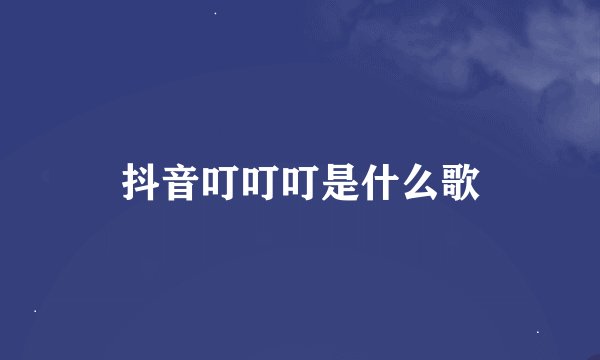 抖音叮叮叮是什么歌