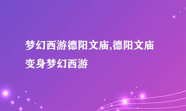 梦幻西游德阳文庙,德阳文庙变身梦幻西游