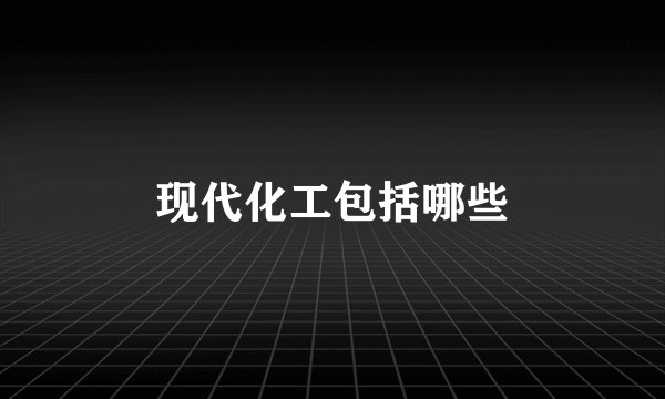 现代化工包括哪些