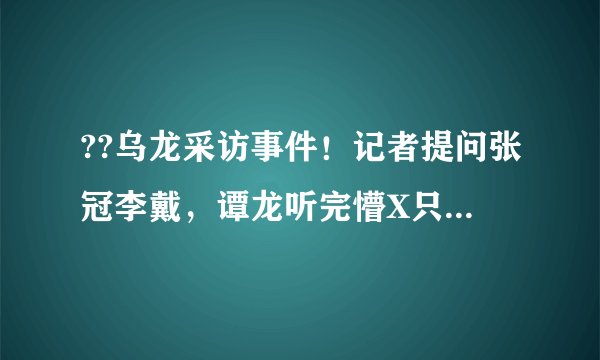 ??乌龙采访事件！记者提问张冠李戴，谭龙听完懵X只好硬着回答