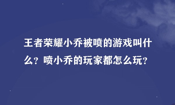 王者荣耀小乔被喷的游戏叫什么？喷小乔的玩家都怎么玩？