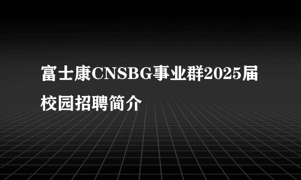 富士康CNSBG事业群2025届校园招聘简介