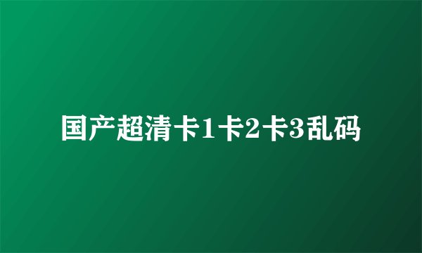 国产超清卡1卡2卡3乱码