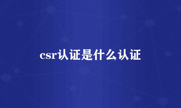 csr认证是什么认证