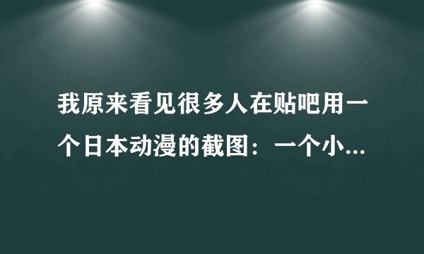我原来看见很多人在贴吧用一个日本动漫的截图：一个小女孩抱着被子在床上打滚。谁能给找一下？我要动态版