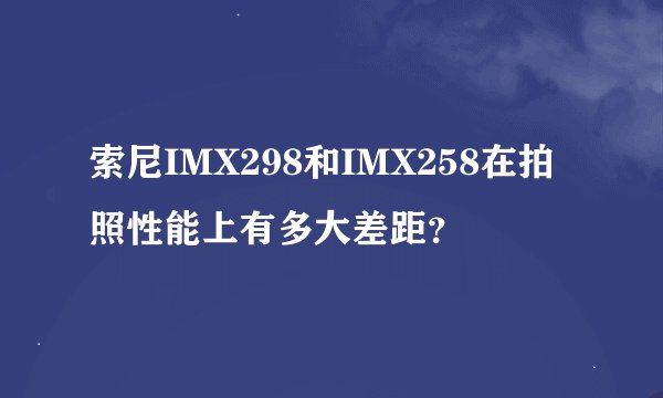 索尼IMX298和IMX258在拍照性能上有多大差距？