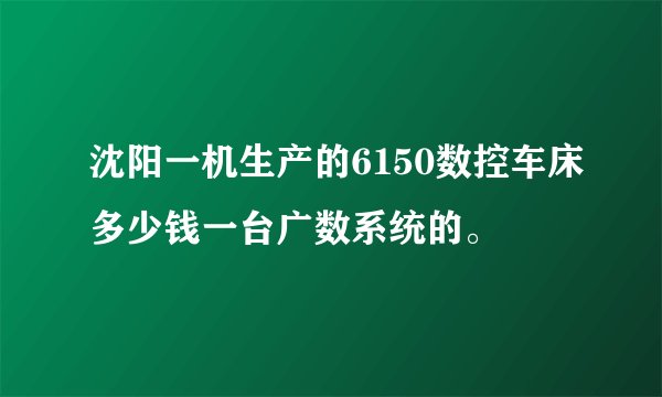 沈阳一机生产的6150数控车床多少钱一台广数系统的。