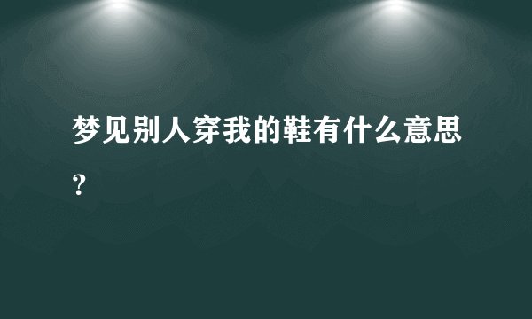 梦见别人穿我的鞋有什么意思？