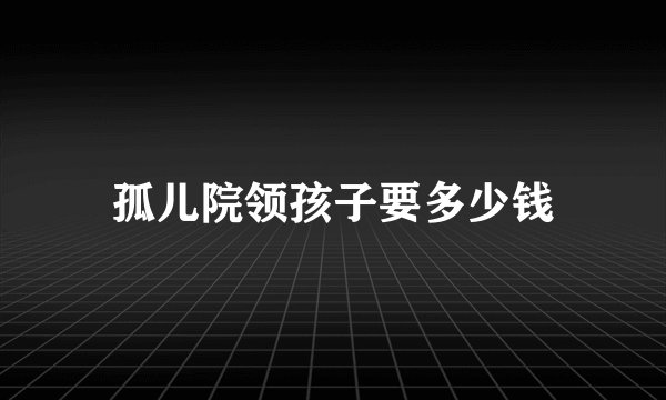 孤儿院领孩子要多少钱