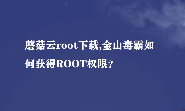 蘑菇云root下载,金山毒霸如何获得ROOT权限？