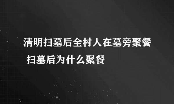 清明扫墓后全村人在墓旁聚餐 扫墓后为什么聚餐