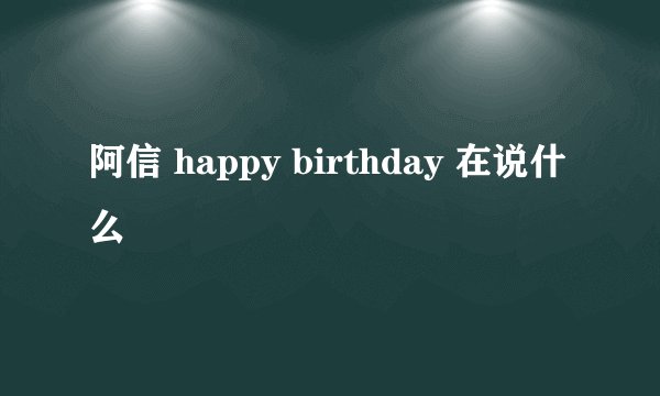阿信 happy birthday 在说什么