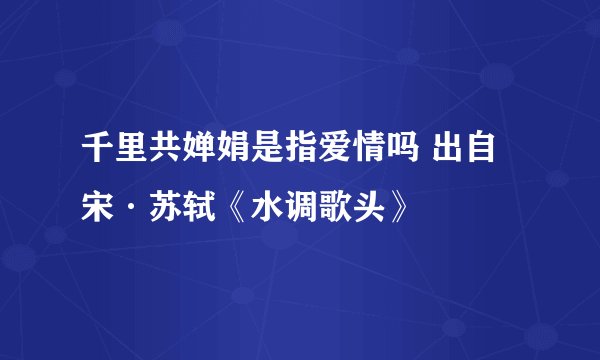 千里共婵娟是指爱情吗 出自宋·苏轼《水调歌头》