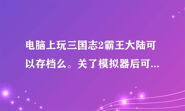 电脑上玩三国志2霸王大陆可以存档么。关了模拟器后可以读档么。