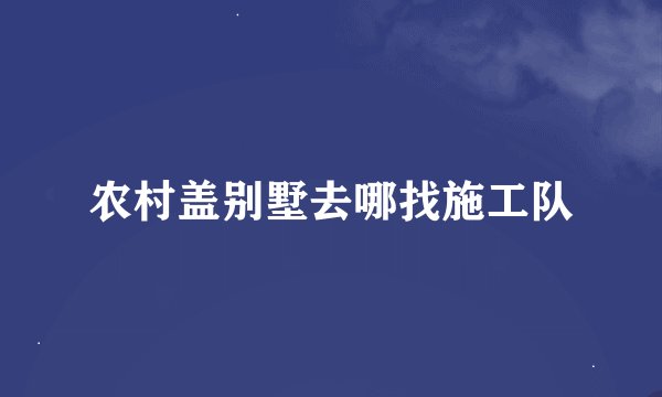 农村盖别墅去哪找施工队