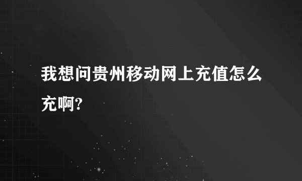 我想问贵州移动网上充值怎么充啊?