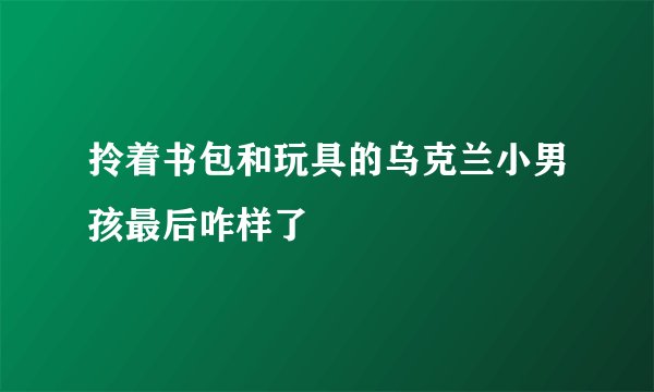 拎着书包和玩具的乌克兰小男孩最后咋样了
