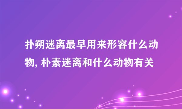 扑朔迷离最早用来形容什么动物, 朴素迷离和什么动物有关