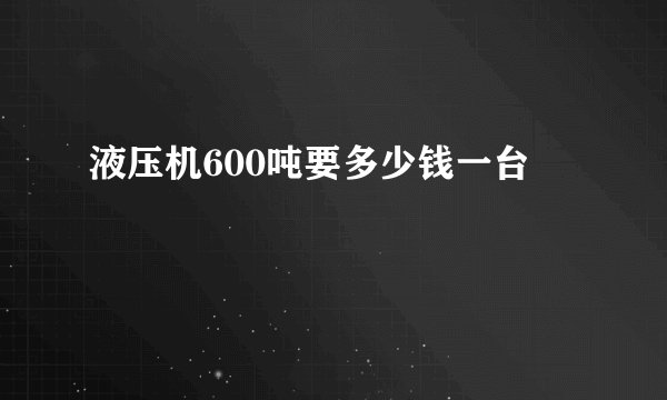 液压机600吨要多少钱一台