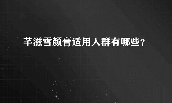 芊滋雪颜膏适用人群有哪些？