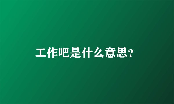工作吧是什么意思？