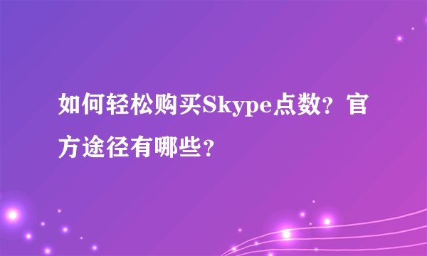 如何轻松购买Skype点数？官方途径有哪些？