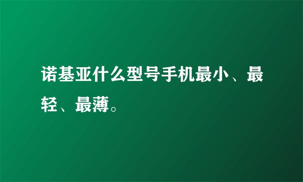 诺基亚什么型号手机最小、最轻、最薄。