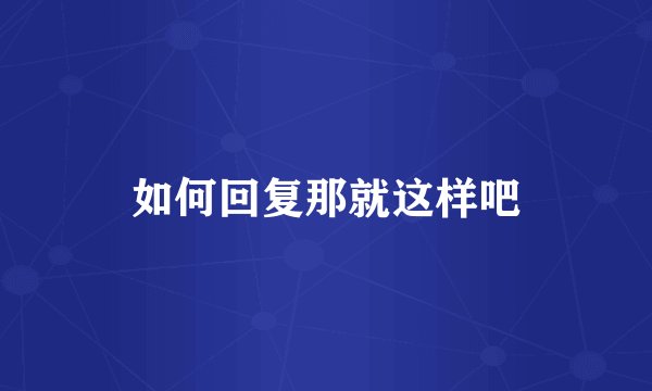 如何回复那就这样吧
