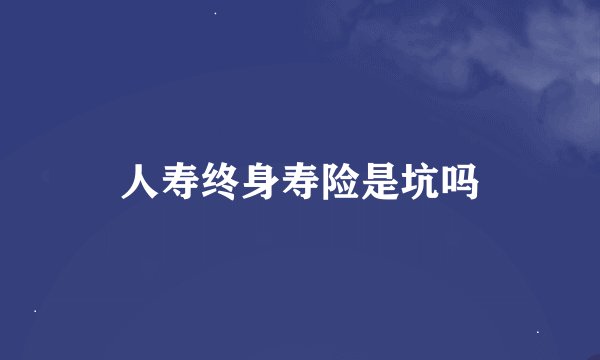 人寿终身寿险是坑吗