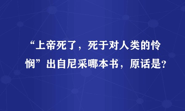 “上帝死了，死于对人类的怜悯”出自尼采哪本书，原话是？