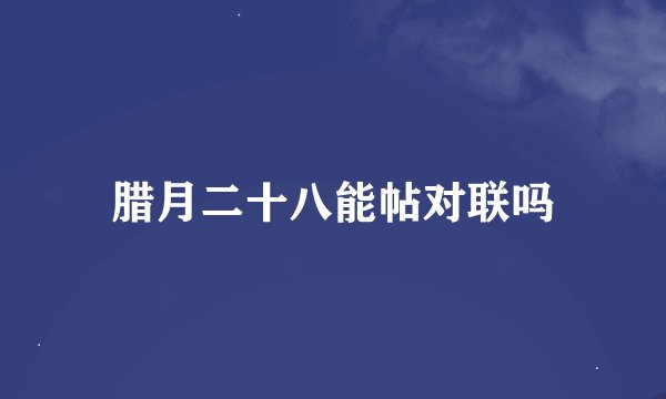 腊月二十八能帖对联吗