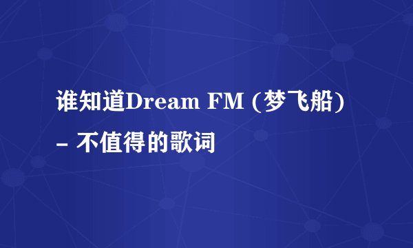 谁知道Dream FM (梦飞船) - 不值得的歌词