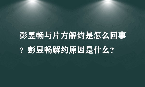 彭昱畅与片方解约是怎么回事？彭昱畅解约原因是什么？