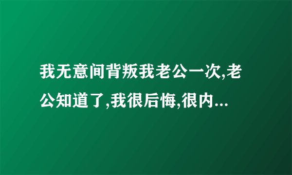 我无意间背叛我老公一次,老公知道了,我很后悔,很内疚,该怎么办?_百度...
